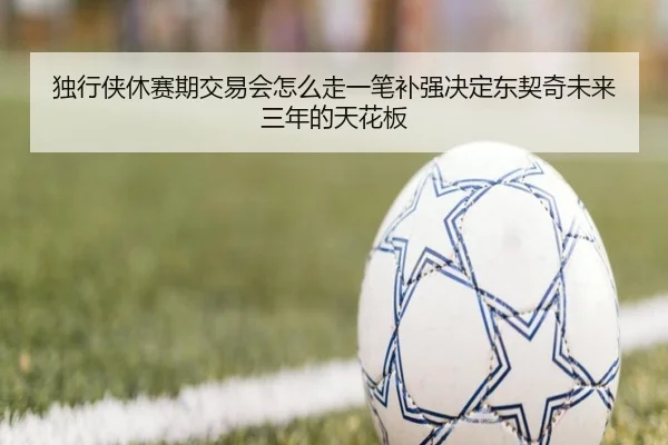 独行侠休赛期交易会怎么走一笔补强决定东契奇未来三年的天花板